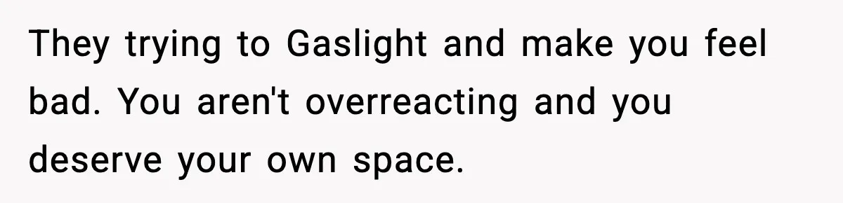 They trying to Gaslight and make you feel bad. You aren't overreacting and you deserve your own space.