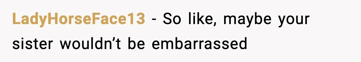 LadyHorseFace13 − So like, maybe your sister wouldn’t be embarrassed