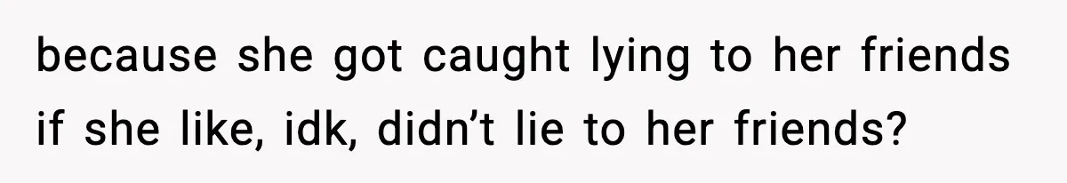 because she got caught lying to her friends if she like, idk, didn’t lie to her friends?