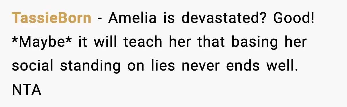 TassieBorn − Amelia is devastated? Good! *Maybe* it will teach her that basing her social standing on lies never ends well. NTA