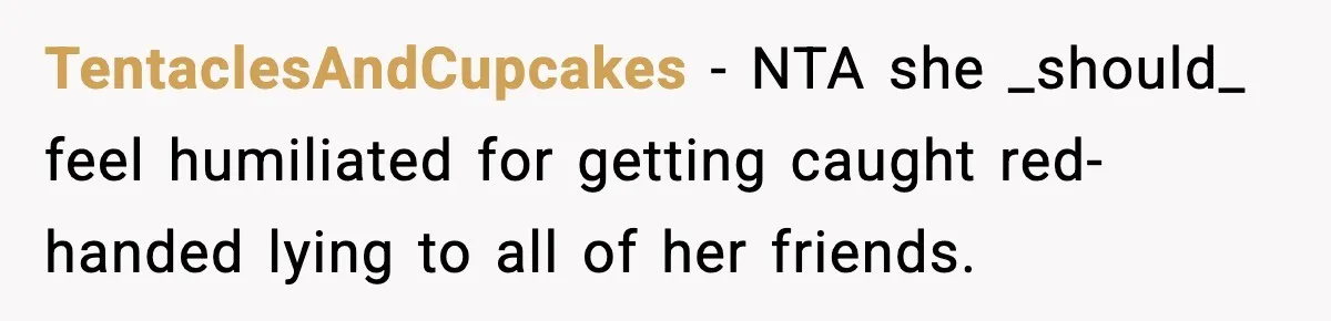 TentaclesAndCupcakes − NTA she _should_ feel humiliated for getting caught red-handed lying to all of her friends.