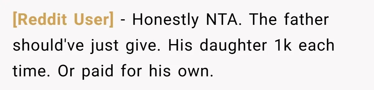 [Reddit User] − Honestly NTA. The father should've just give. His daughter 1k each time. Or paid for his own.