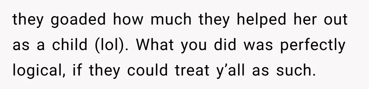 they goaded how much they helped her out as a child (lol). What you did was perfectly logical, if they could treat y’all as such.