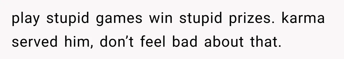 play stupid games win stupid prizes. karma served him, don’t feel bad about that.