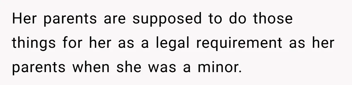 Her parents are supposed to do those things for her as a legal requirement as her parents when she was a minor.