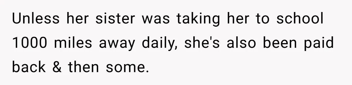 Unless her sister was taking her to school 1000 miles away daily, she's also been paid back & then some.