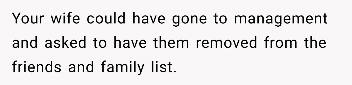 Your wife could have gone to management and asked to have them removed from the friends and family list.