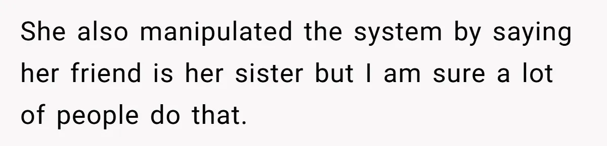 She also manipulated the system by saying her friend is her sister but I am sure a lot of people do that.