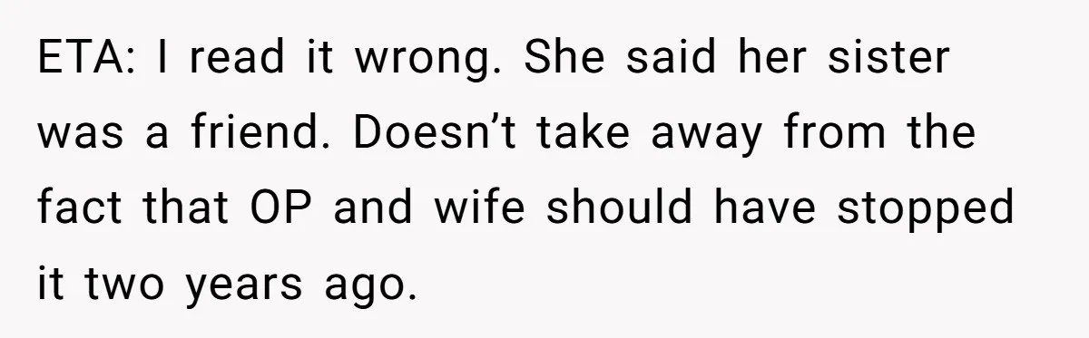 ETA: I read it wrong. She said her sister was a friend. Doesn’t take away from the fact that OP and wife should have stopped it two years ago.