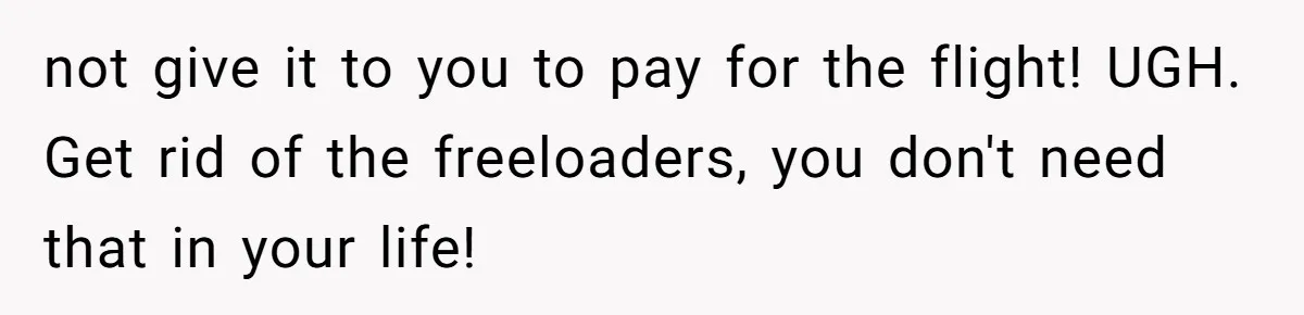 not give it to you to pay for the flight! UGH. Get rid of the freeloaders, you don't need that in your life!