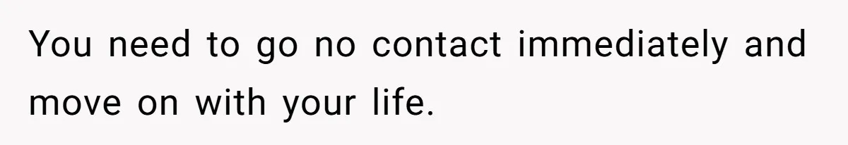 You need to go no contact immediately and move on with your life.