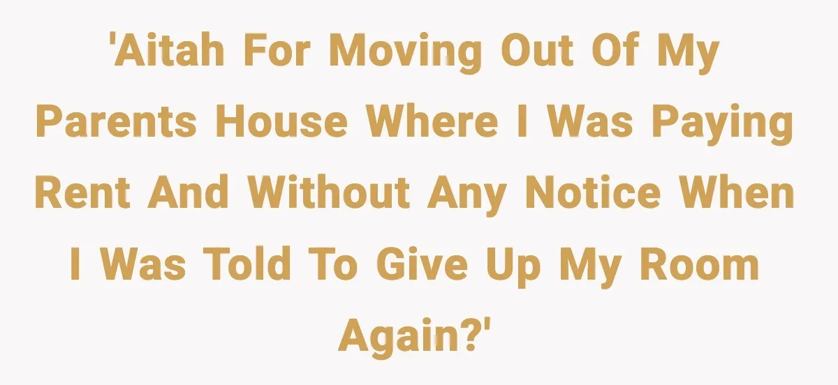 'AITAH for moving out of my parents house where I was paying rent and without any notice when I was told to give up my room again?'