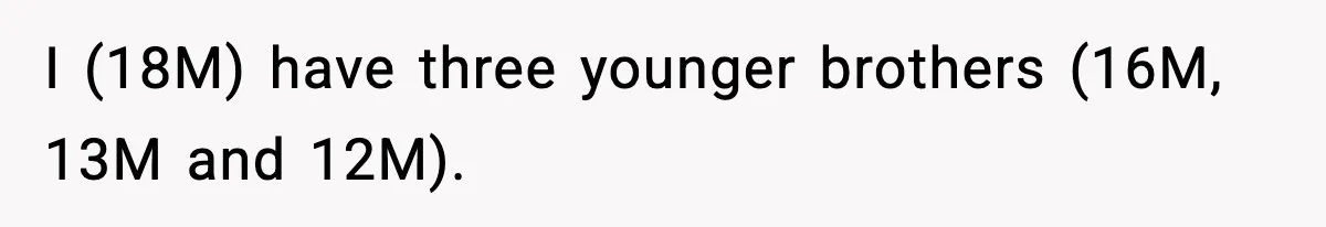 I (18M) have three younger brothers (16M, 13M and 12M).