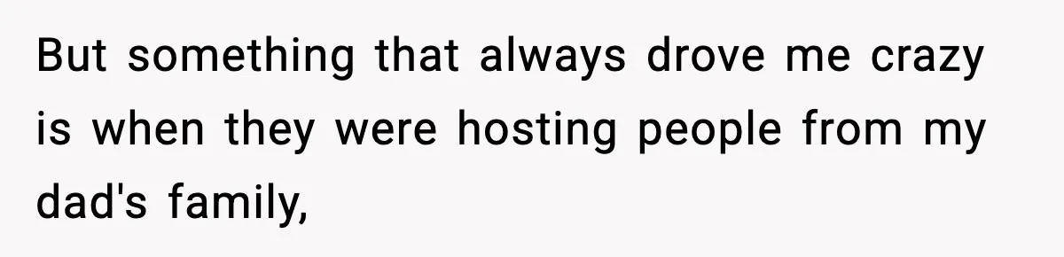 But something that always drove me crazy is when they were hosting people from my dad's family,