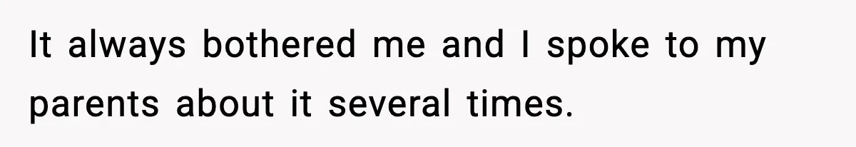 It always bothered me and I spoke to my parents about it several times.