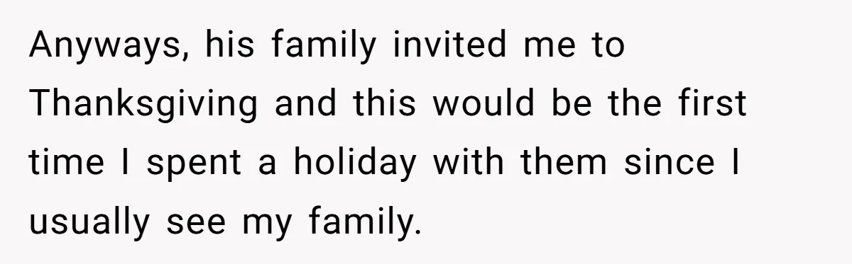 Anyways, his family invited me to Thanksgiving and this would be the first time I spent a holiday with them since I usually see my family.