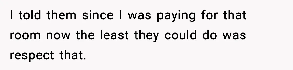 I told them since I was paying for that room now the least they could do was respect that.