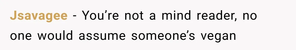 Jsavagee − You’re not a mind reader, no one would assume someone’s vegan