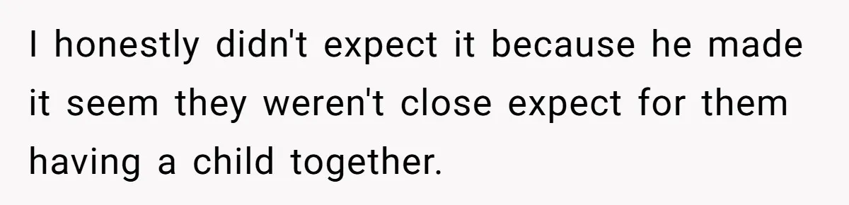 I honestly didn't expect it because he made it seem they weren't close expect for them having a child together.