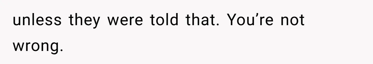 unless they were told that. You’re not wrong.
