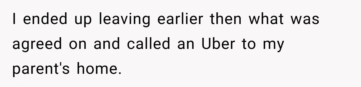 I ended up leaving earlier then what was agreed on and called an Uber to my parent's home.