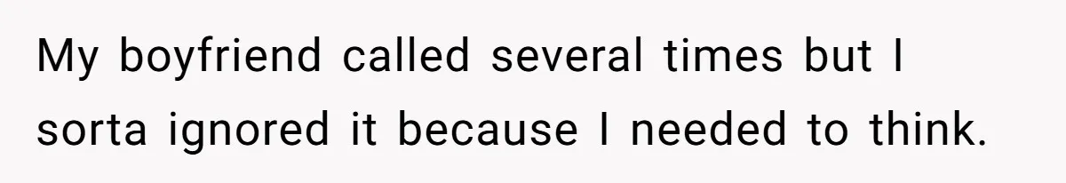 My boyfriend called several times but I sorta ignored it because I needed to think.