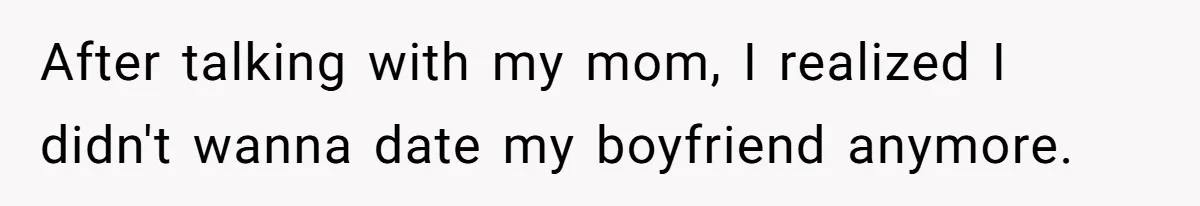 After talking with my mom, I realized I didn't wanna date my boyfriend anymore.