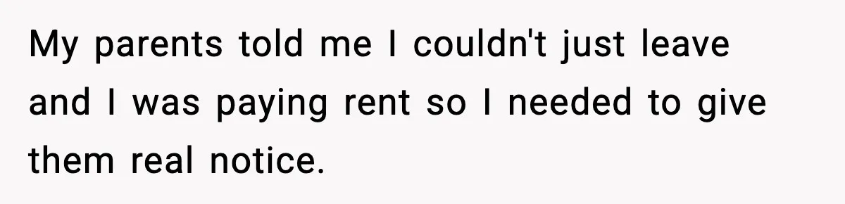 My parents told me I couldn't just leave and I was paying rent so I needed to give them real notice.