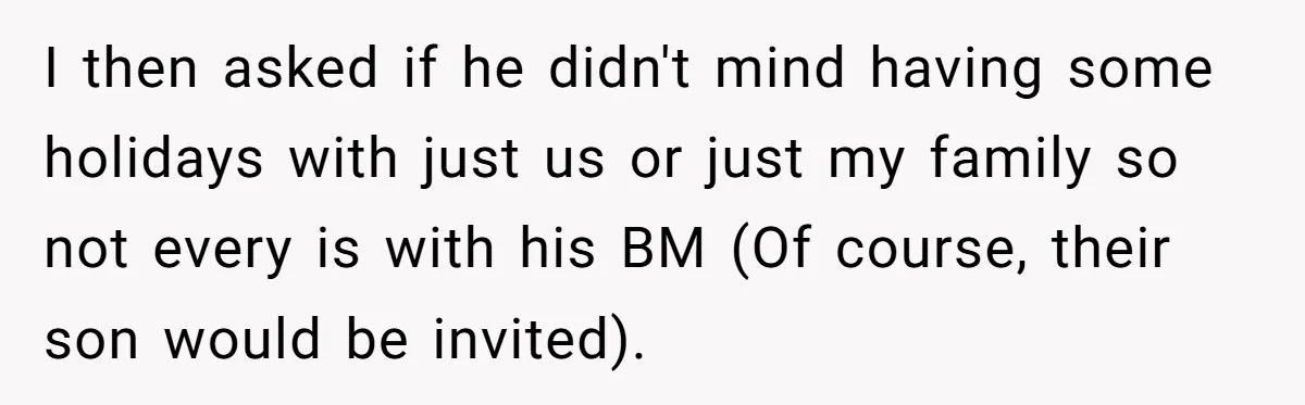 I then asked if he didn't mind having some holidays with just us or just my family so not every is with his BM (Of course, their son would be...