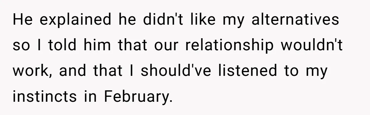 He explained he didn't like my alternatives so I told him that our relationship wouldn't work, and that I should've listened to my instincts in February.