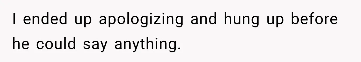 I ended up apologizing and hung up before he could say anything.