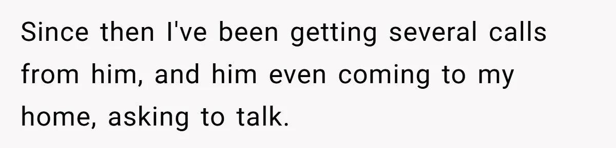 Since then I've been getting several calls from him, and him even coming to my home, asking to talk.
