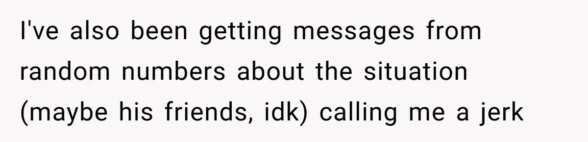 I've also been getting messages from random numbers about the situation (maybe his friends, idk) calling me a jerk