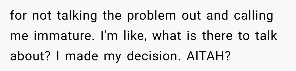 for not talking the problem out and calling me immature. I'm like, what is there to talk about? I made my decision. AITAH?