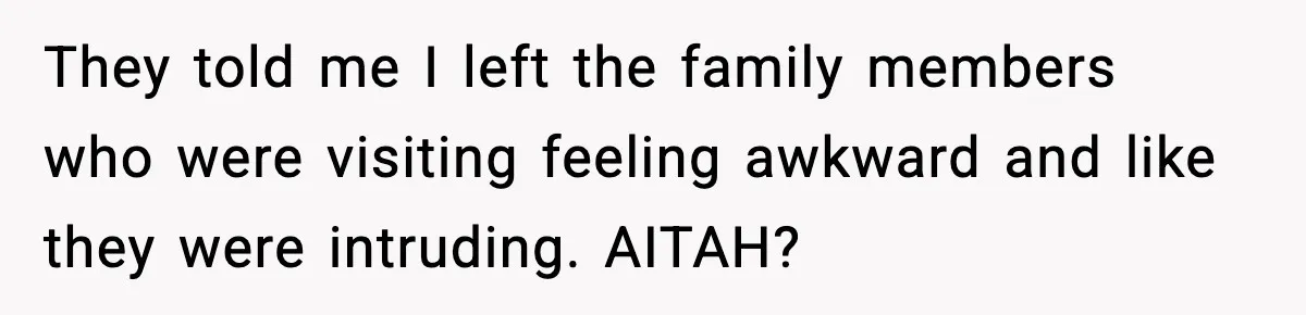 They told me I left the family members who were visiting feeling awkward and like they were intruding. AITAH?