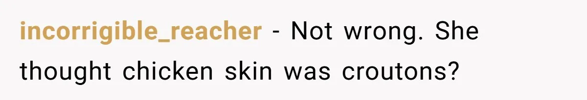 incorrigible_reacher − Not wrong. She thought chicken skin was croutons?