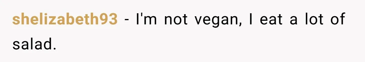 shelizabeth93 − I'm not vegan, I eat a lot of salad.
