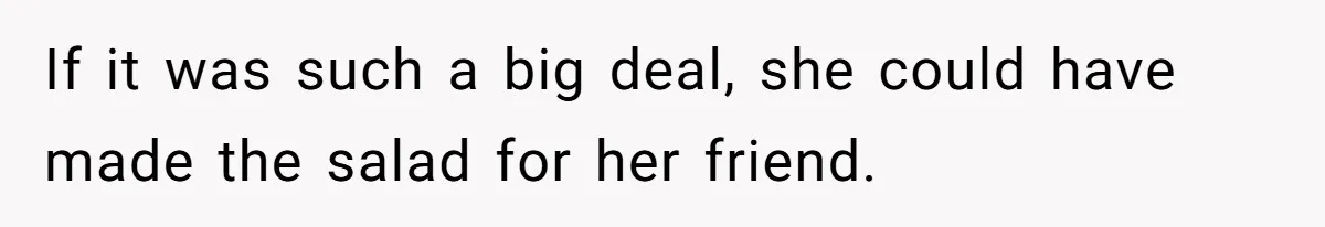 If it was such a big deal, she could have made the salad for her friend.