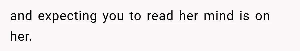 and expecting you to read her mind is on her.