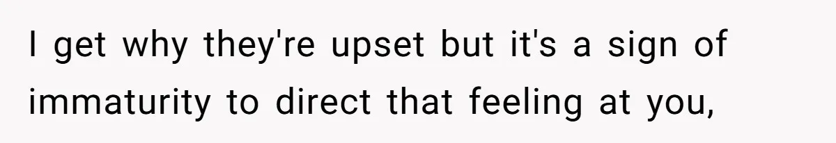 I get why they're upset but it's a sign of immaturity to direct that feeling at you,