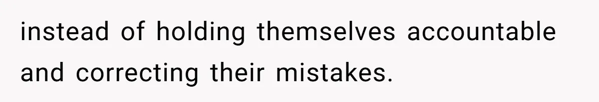 instead of holding themselves accountable and correcting their mistakes.