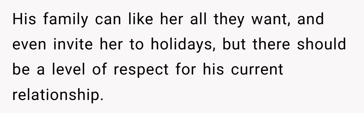 His family can like her all they want, and even invite her to holidays, but there should be a level of respect for his current relationship.