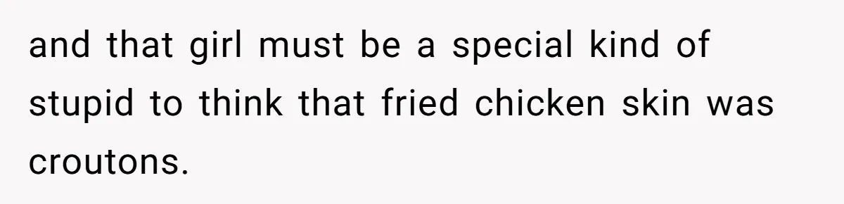 and that girl must be a special kind of stupid to think that fried chicken skin was croutons.