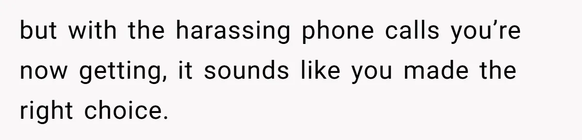 but with the harassing phone calls you’re now getting, it sounds like you made the right choice.