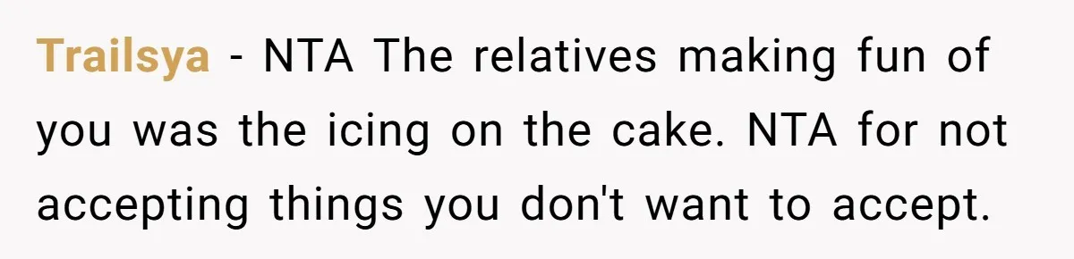 Trailsya − NTA The relatives making fun of you was the icing on the cake. NTA for not accepting things you don't want to accept.