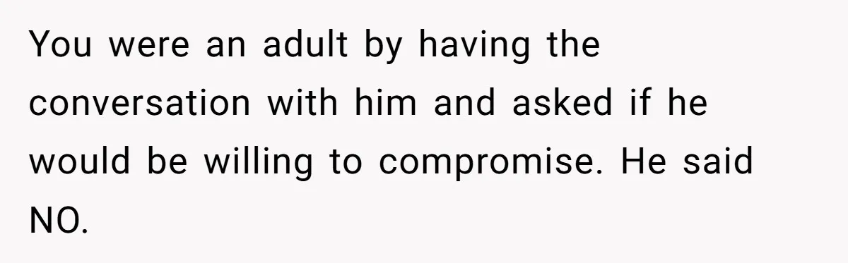 You were an adult by having the conversation with him and asked if he would be willing to compromise. He said NO.