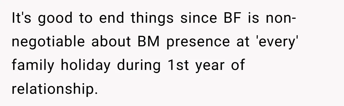It's good to end things since BF is non-negotiable about BM presence at 'every' family holiday during 1st year of relationship.