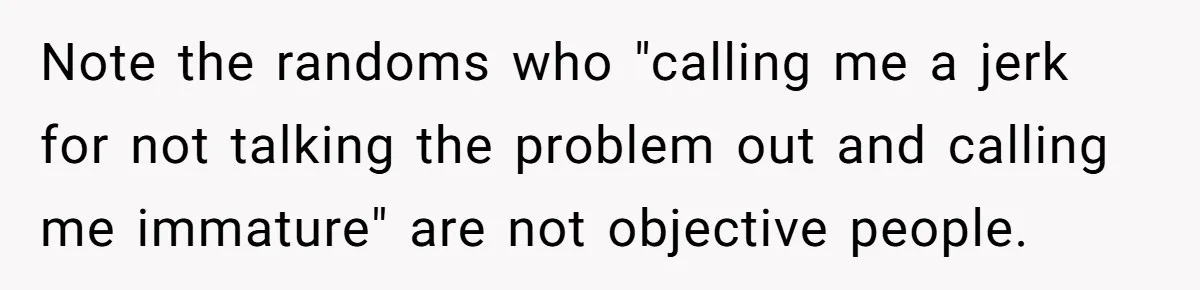 Note the randoms who "calling me a jerk for not talking the problem out and calling me immature" are not objective people.
