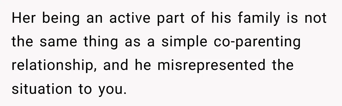 Her being an active part of his family is not the same thing as a simple co-parenting relationship, and he misrepresented the situation to you.