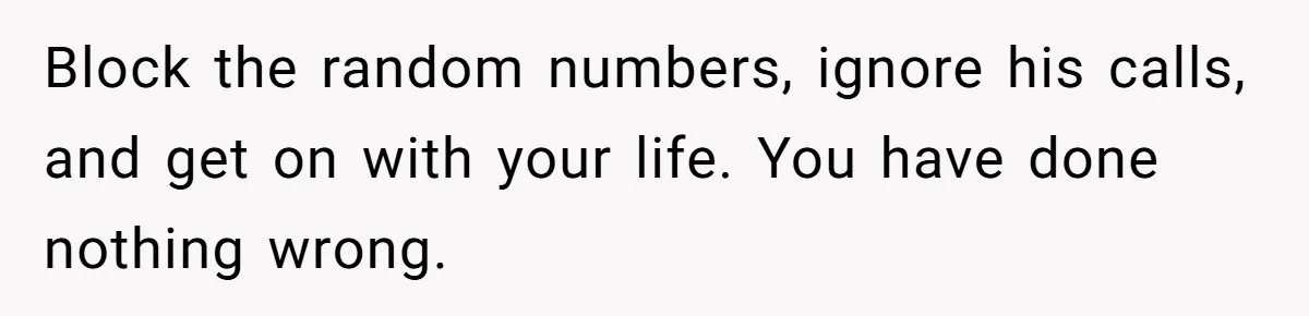 Block the random numbers, ignore his calls, and get on with your life. You have done nothing wrong.